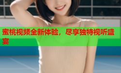 蜜桃视频全新体验，尽享独特视听盛宴