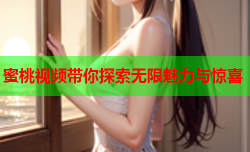 蜜桃视频带你探索无限魅力与惊喜
