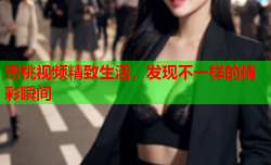 蜜桃视频精致生活，发现不一样的精彩瞬间