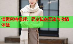 情趣蜜桃视频：尽享私密互动与激情体验