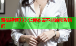 蜜桃视频333 让你欲罢不能的精彩瞬间