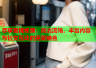 尽享蜜桃视频：高清流畅，丰富内容与社交互动的完美结合