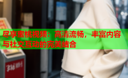 尽享蜜桃视频：高清流畅，丰富内容与社交互动的完美结合