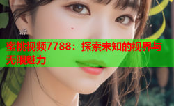 蜜桃视频7788：探索未知的视界与无限魅力
