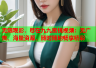 无限观影，尽在九九蜜桃视频：无广告、海量资源，随时随地畅享精彩