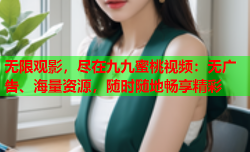 无限观影，尽在九九蜜桃视频：无广告、海量资源，随时随地畅享精彩