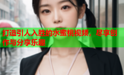 打造引人入胜的水蜜桃视频，尽享创作与分享乐趣