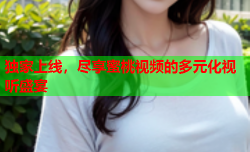 独家上线，尽享蜜桃视频的多元化视听盛宴