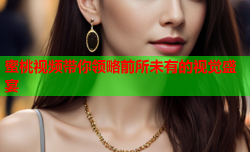 蜜桃视频带你领略前所未有的视觉盛宴