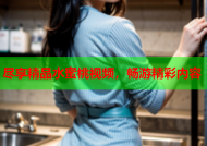 尽享精品水蜜桃视频，畅游精彩内容