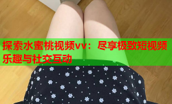 探索水蜜桃视频vv：尽享极致短视频乐趣与社交互动