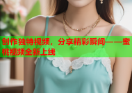 创作独特视频，分享精彩瞬间——蜜桃视频全新上线