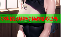 水蜜桃视频带你畅游精彩世界