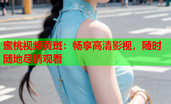 蜜桃视频黄斑：畅享高清影视，随时随地尽情观看