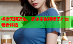 探索无限恐怖，尽享蜜桃视频无广告畅看体验