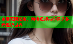 享受无限精彩，蜜桃视频带你畅游多元视听世界