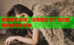 探索蜜桃视频：流畅播放与个性化推荐的短视频平台