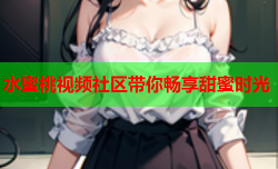 水蜜桃视频社区带你畅享甜蜜时光