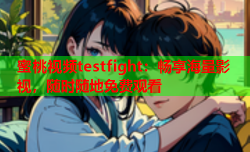 蜜桃视频testfight：畅享海量影视，随时随地免费观看