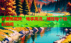 水蜜桃视频：畅享高清，捕捉每个精彩瞬间