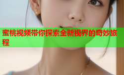 蜜桃视频带你探索全新视界的奇妙旅程