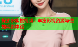 探索水蜜桃视频：丰富影视资源与便捷观影体验