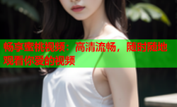 畅享蜜桃视频：高清流畅，随时随地观看你爱的视频