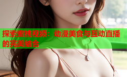 探索蜜桃视频：动漫美食与互动直播的完美结合