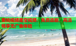 蜜桃视频星空视频：免费追剧，高清畅享无广告体验