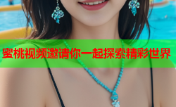 蜜桃视频邀请你一起探索精彩世界