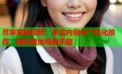 尽享蜜桃视频：丰富内容与个性化推荐，随时随地观看乐趣