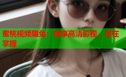 蜜桃视频限免：畅享高清影视，尽在掌握