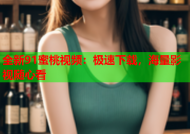 全新91蜜桃视频：极速下载，海量影视随心看