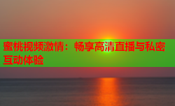 蜜桃视频激情：畅享高清直播与私密互动体验