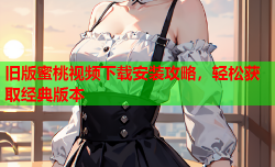旧版蜜桃视频下载安装攻略，轻松获取经典版本