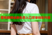 蜜桃视频全新免费入口尽享精彩内容
