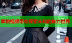 蜜桃视频带你探索未知的魅力世界