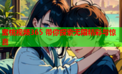 蜜桃视频365 带你探索无限精彩与惊喜