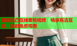 最新凹凸在线蜜桃视频：畅享高清互动，随时免费观看