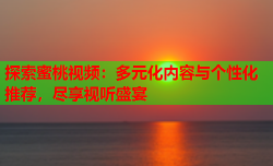探索蜜桃视频：多元化内容与个性化推荐，尽享视听盛宴
