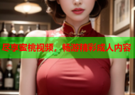 尽享蜜桃视频，畅游精彩成人内容
