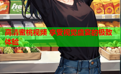 高清蜜桃视频 享受视觉盛宴的极致体验