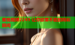 蜜桃视频2249 让你欲罢不能的精彩瞬间