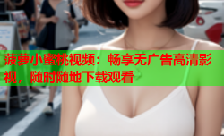 菠萝小蜜桃视频：畅享无广告高清影视，随时随地下载观看