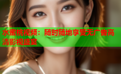 水蜜桃视频：随时随地享受无广告高清影视盛宴