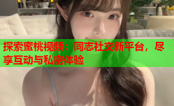 探索蜜桃视频：同志社交新平台，尽享互动与私密体验