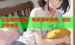 公主爱吃蜜桃：畅享美味视频，轻松分享快乐
