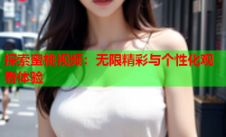 探索蜜桃视频：无限精彩与个性化观看体验