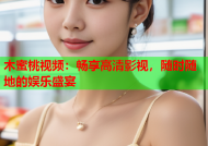 木蜜桃视频：畅享高清影视，随时随地的娱乐盛宴