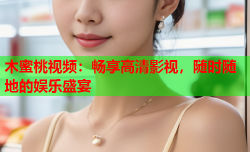 木蜜桃视频：畅享高清影视，随时随地的娱乐盛宴